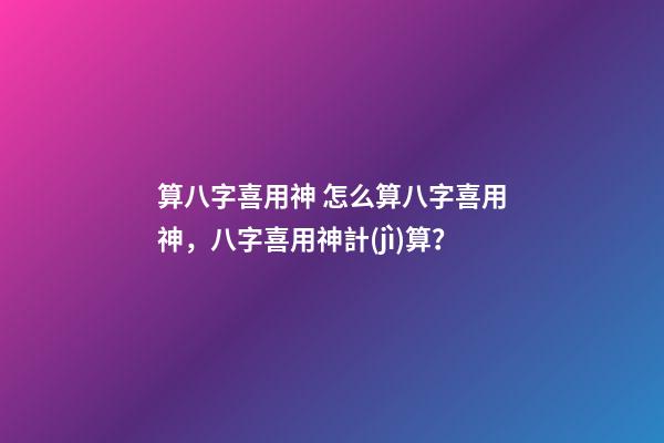 算八字喜用神 怎么算八字喜用神，八字喜用神計(jì)算？-第1張-觀點(diǎn)-玄機(jī)派